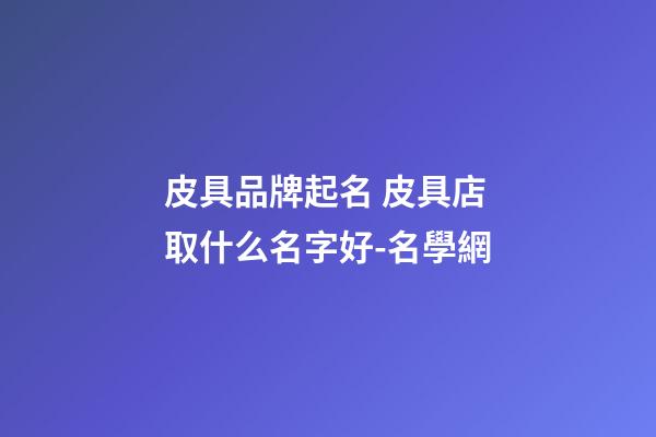 皮具品牌起名 皮具店取什么名字好-名學網-第1張-店鋪起名-玄機派